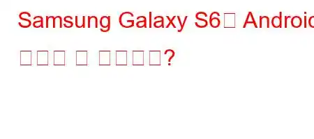 Samsung Galaxy S6의 Android 버전은 몇 개입니까?